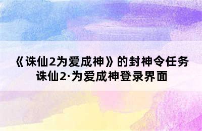 《诛仙2为爱成神》的封神令任务 诛仙2·为爱成神登录界面